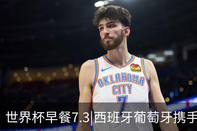 世界杯早餐7.3|西班牙葡萄牙携手晋级16强 世预赛中国男篮迎战日本