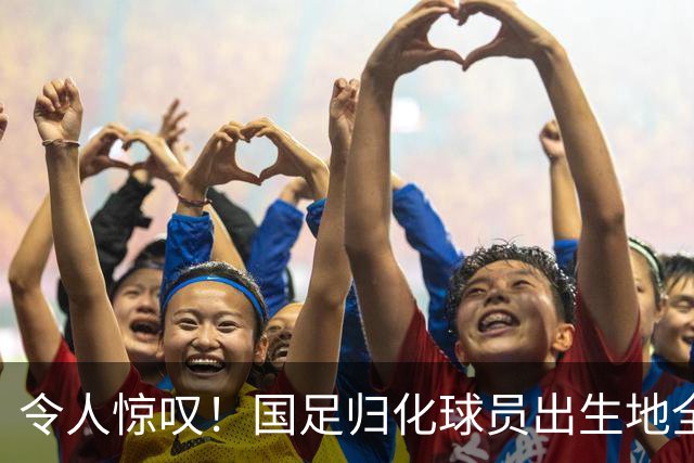令人惊叹！国足归化球员出生地全进入世界杯16强