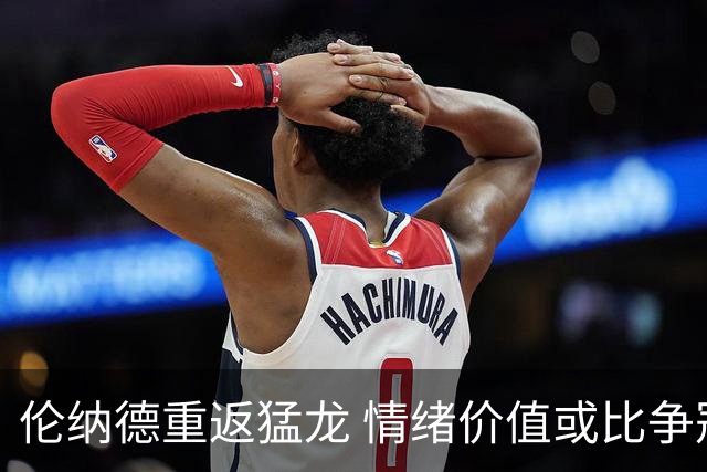 伦纳德重返猛龙 情绪价值或比争冠意义更大 他难再现巅峰时的状态