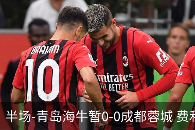 半场-青岛海牛暂0-0成都蓉城 费利佩兜射造险蓉城12脚仅1射正