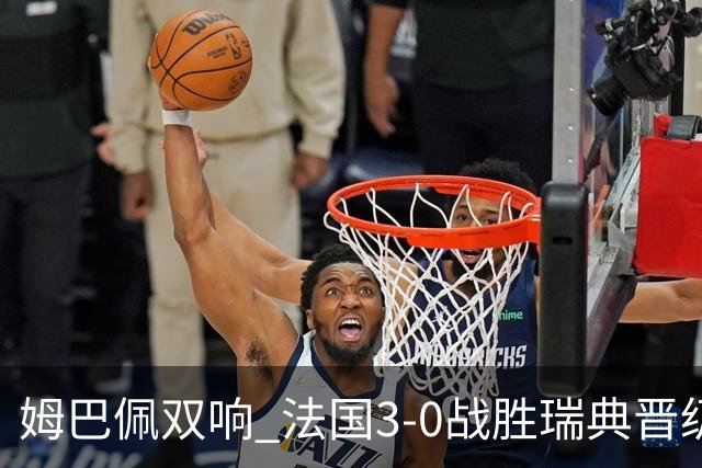 姆巴佩双响 法国3-0战胜瑞典晋级16强