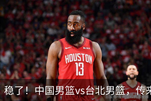 稳了！中国男篮vs台北男篮，传来4个好消息，潜力后卫迎来机会