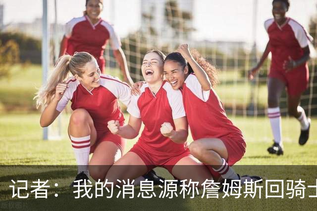 记者：我的消息源称詹姆斯回骑士 他和米切尔哈登一直在商讨联手