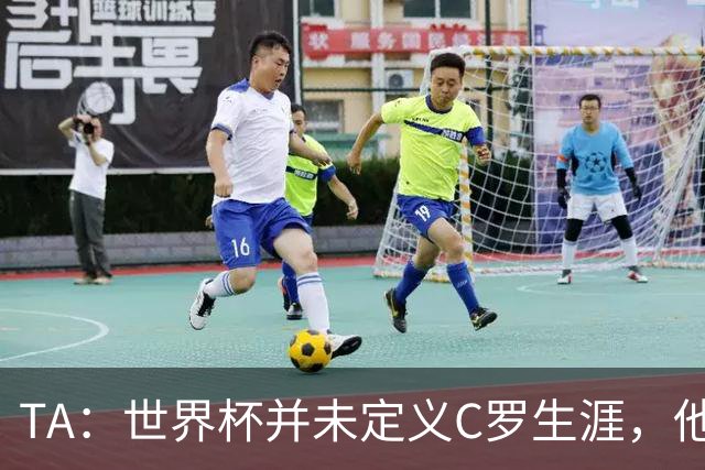 TA：世界杯并未定义C罗生涯，他的职业生涯由他创造的纪录来定义